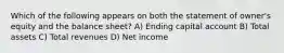 Which of the following appears on both the statement of owner's equity and the balance sheet? A) Ending capital account B) Total assets C) Total revenues D) Net income