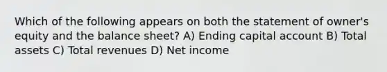 Which of the following appears on both the statement of owner's equity and the balance sheet? A) Ending capital account B) Total assets C) Total revenues D) Net income