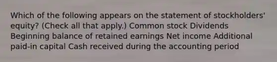 Which of the following appears on the statement of stockholders' equity? (Check all that apply.) Common stock Dividends Beginning balance of retained earnings Net income Additional paid-in capital Cash received during the accounting period