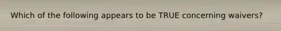 Which of the following appears to be TRUE concerning waivers?