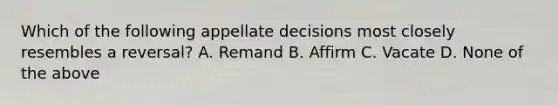 Which of the following appellate decisions most closely resembles a reversal? A. Remand B. Affirm C. Vacate D. None of the above