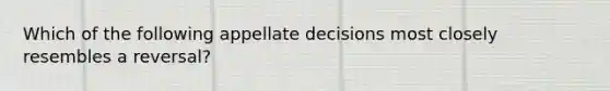 Which of the following appellate decisions most closely resembles a reversal?