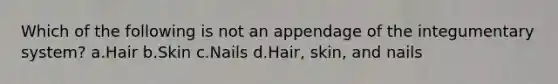 Which of the following is not an appendage of the integumentary system? a.Hair b.Skin c.Nails d.Hair, skin, and nails