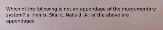 Which of the following is not an appendage of the integumentary system? a. Hair b. Skin c. Nails d. All of the above are appendages