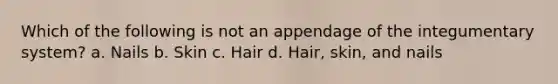 Which of the following is not an appendage of the integumentary system? a. Nails b. Skin c. Hair d. Hair, skin, and nails