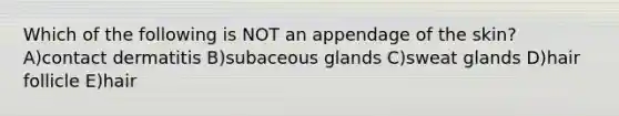 Which of the following is NOT an appendage of the skin? A)contact dermatitis B)subaceous glands C)sweat glands D)hair follicle E)hair