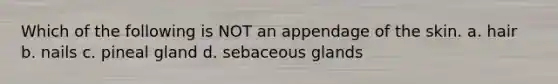 Which of the following is NOT an appendage of the skin. a. hair b. nails c. pineal gland d. sebaceous glands