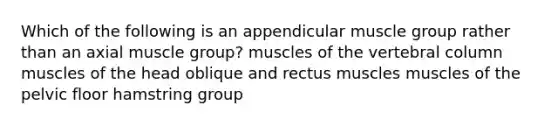 Which of the following is an appendicular muscle group rather than an axial muscle group? muscles of the vertebral column muscles of the head oblique and rectus muscles muscles of the pelvic floor hamstring group