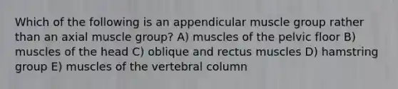 Which of the following is an appendicular muscle group rather than an axial muscle group? A) muscles of the pelvic floor B) muscles of the head C) oblique and rectus muscles D) hamstring group E) muscles of the vertebral column