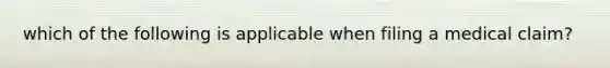 which of the following is applicable when filing a medical claim?