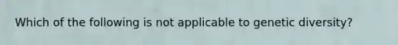 Which of the following is not applicable to genetic diversity?