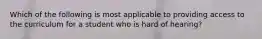 Which of the following is most applicable to providing access to the curriculum for a student who is hard of hearing?