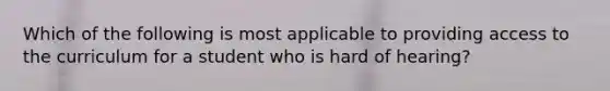 Which of the following is most applicable to providing access to the curriculum for a student who is hard of hearing?