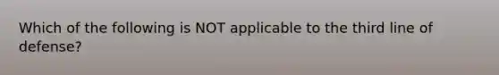 Which of the following is NOT applicable to the third line of defense?