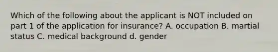 Which of the following about the applicant is NOT included on part 1 of the application for insurance? A. occupation B. martial status C. medical background d. gender