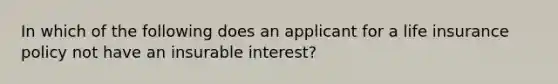 In which of the following does an applicant for a life insurance policy not have an insurable interest?