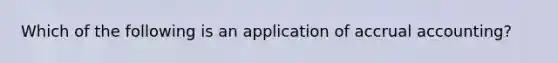 Which of the following is an application of accrual accounting?