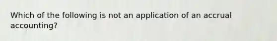 Which of the following is not an application of an accrual accounting?