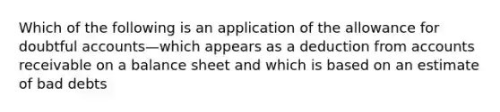 Which of the following is an application of the allowance for doubtful accounts—which appears as a deduction from accounts receivable on a balance sheet and which is based on an estimate of bad debts