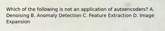 Which of the following is not an application of autoencoders? A. Denoising B. Anomaly Detection C. Feature Extraction D. Image Expansion