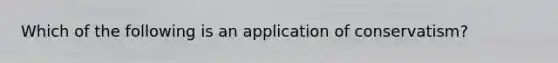 Which of the following is an application of​ conservatism?