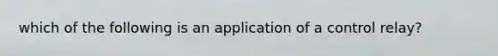 which of the following is an application of a control relay?