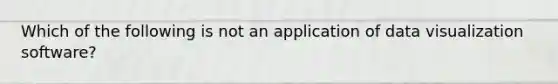 Which of the following is not an application of data visualization software?