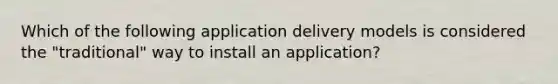 Which of the following application delivery models is considered the "traditional" way to install an application?