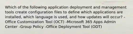 Which of the following application deployment and management tools create configuration files to define which applications are installed, which language is used, and how updates will occur? -Office Customization Tool (OCT) -Microsoft 365 Apps Admin Center -Group Policy -Office Deployment Tool (ODT)