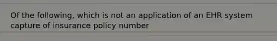 Of the following, which is not an application of an EHR system capture of insurance policy number