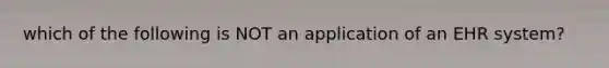 which of the following is NOT an application of an EHR system?