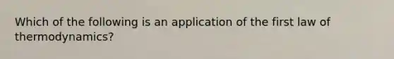 Which of the following is an application of the first law of thermodynamics?