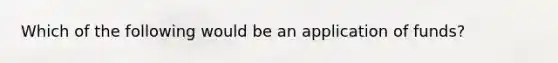 Which of the following would be an application of funds?