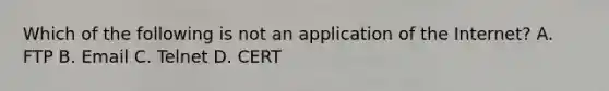 Which of the following is not an application of the Internet? A. FTP B. Email C. Telnet D. CERT