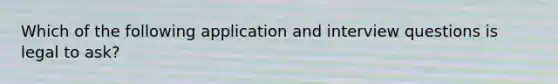 Which of the following application and interview questions is legal to ask?