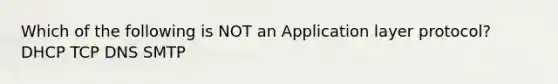 Which of the following is NOT an Application layer protocol? DHCP TCP DNS SMTP