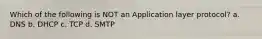 Which of the following is NOT an Application layer protocol? a. DNS b. DHCP c. TCP d. SMTP