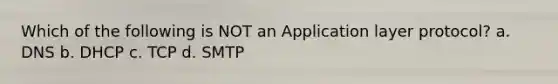 Which of the following is NOT an Application layer protocol? a. DNS b. DHCP c. TCP d. SMTP