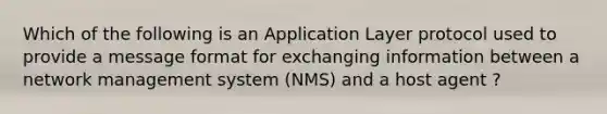 Which of the following is an Application Layer protocol used to provide a message format for exchanging information between a network management system (NMS) and a host agent ?