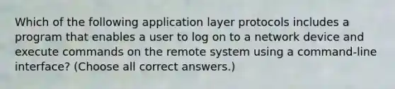 Which of the following application layer protocols includes a program that enables a user to log on to a network device and execute commands on the remote system using a command-line interface? (Choose all correct answers.)