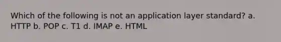 Which of the following is not an application layer standard? a. HTTP b. POP c. T1 d. IMAP e. HTML