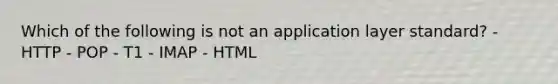 Which of the following is not an application layer standard? - HTTP - POP - T1 - IMAP - HTML