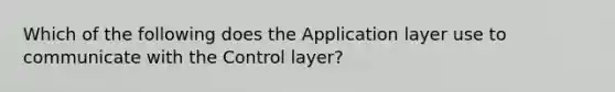 Which of the following does the Application layer use to communicate with the Control layer?