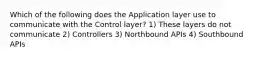 Which of the following does the Application layer use to communicate with the Control layer? 1) These layers do not communicate 2) Controllers 3) Northbound APIs 4) Southbound APIs