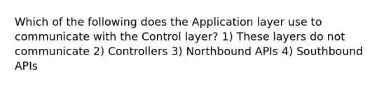 Which of the following does the Application layer use to communicate with the Control layer? 1) These layers do not communicate 2) Controllers 3) Northbound APIs 4) Southbound APIs