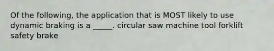 Of the following, the application that is MOST likely to use dynamic braking is a _____. circular saw machine tool forklift safety brake