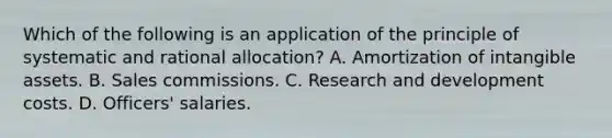 Which of the following is an application of the principle of systematic and rational allocation? A. Amortization of intangible assets. B. Sales commissions. C. Research and development costs. D. Officers' salaries.