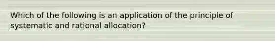 Which of the following is an application of the principle of systematic and rational allocation?