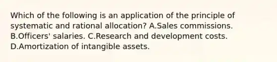 Which of the following is an application of the principle of systematic and rational allocation? A.Sales commissions. B.Officers' salaries. C.Research and development costs. D.Amortization of intangible assets.