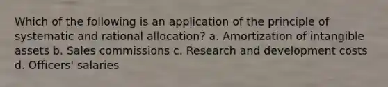 Which of the following is an application of the principle of systematic and rational allocation? a. Amortization of intangible assets b. Sales commissions c. Research and development costs d. Officers' salaries